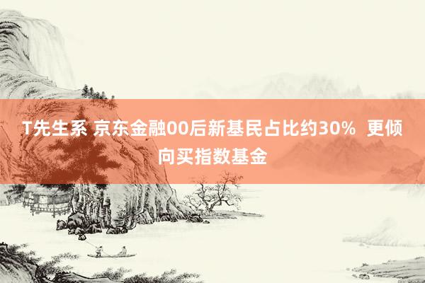 T先生系 京东金融00后新基民占比约30%  更倾向买指数基金