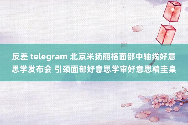 反差 telegram 北京米扬丽格面部中轴线好意思学发布会 引颈面部好意思学审好意思精圭臬