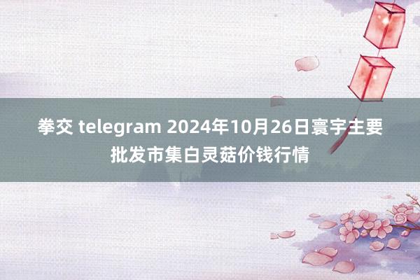 拳交 telegram 2024年10月26日寰宇主要批发市集白灵菇价钱行情