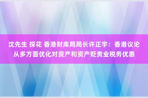 沈先生 探花 香港财库局局长许正宇：香港议论从多方面优化对资产和资产贬责业税务优惠