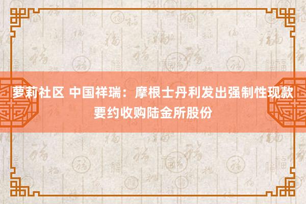 萝莉社区 中国祥瑞：摩根士丹利发出强制性现款要约收购陆金所股份