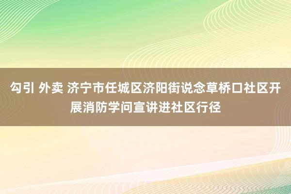 勾引 外卖 济宁市任城区济阳街说念草桥口社区开展消防学问宣讲进社区行径