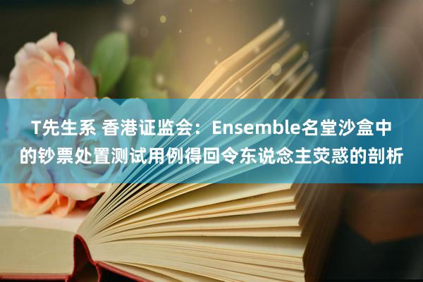 T先生系 香港证监会：Ensemble名堂沙盒中的钞票处置测试用例得回令东说念主荧惑的剖析