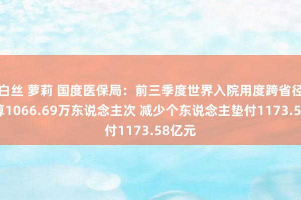 白丝 萝莉 国度医保局：前三季度世界入院用度跨省径直结算1066.69万东说念主次 减少个东说念主垫付1173.58亿元