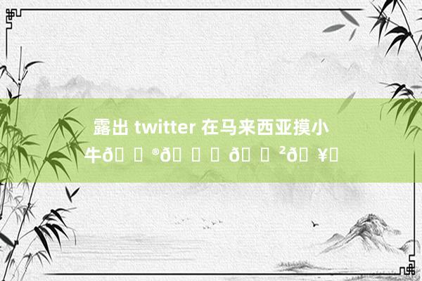 露出 twitter 在马来西亚摸小牛🐮🐄🌲🥛