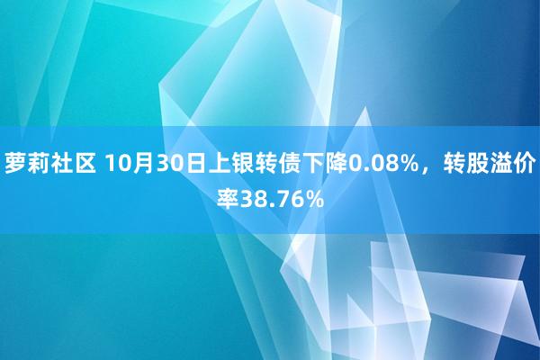 萝莉社区 10月30日上银转债下降0.08%，转股溢价率38.76%