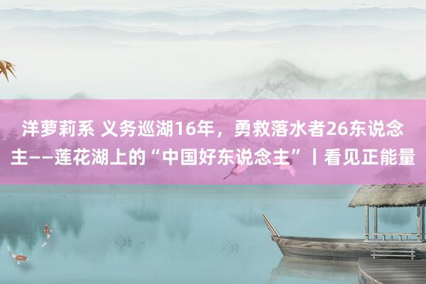 洋萝莉系 义务巡湖16年，勇救落水者26东说念主——莲花湖上的“中国好东说念主”丨看见正能量