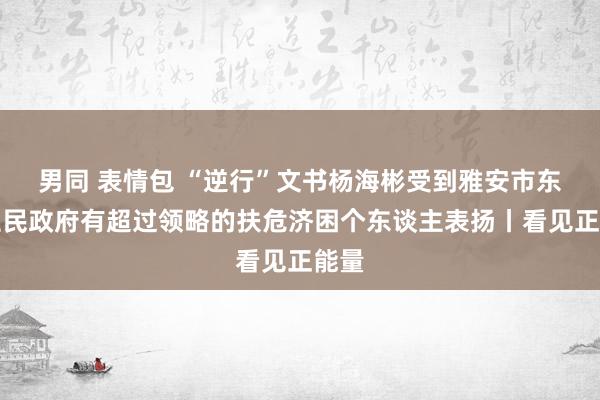 男同 表情包 “逆行”文书杨海彬受到雅安市东谈主民政府有超过领略的扶危济困个东谈主表扬丨看见正能量