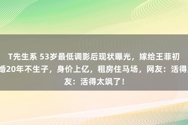 T先生系 53岁最低调影后现状曝光，嫁给王菲初恋，成婚20年不生子，身价上亿，租房住马场，网友：活得太飒了！