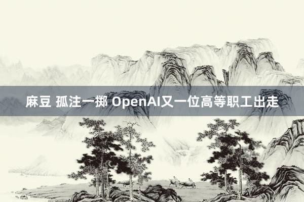 麻豆 孤注一掷 OpenAI又一位高等职工出走