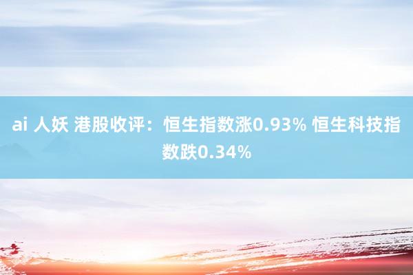 ai 人妖 港股收评：恒生指数涨0.93% 恒生科技指数跌0.34%