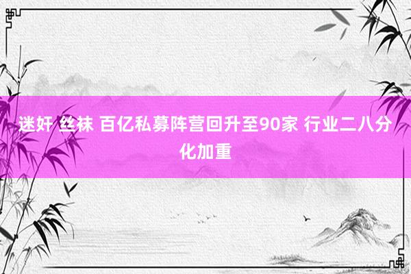 迷奸 丝袜 百亿私募阵营回升至90家 行业二八分化加重