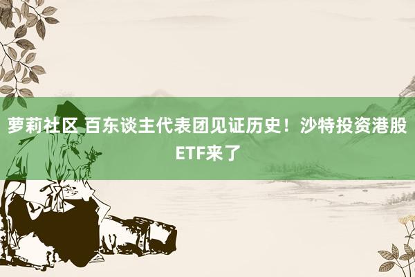 萝莉社区 百东谈主代表团见证历史！沙特投资港股ETF来了