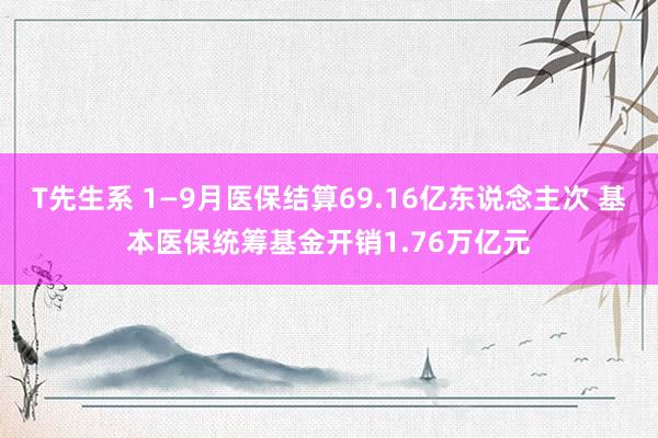 T先生系 1—9月医保结算69.16亿东说念主次 基本医保统筹基金开销1.76万亿元