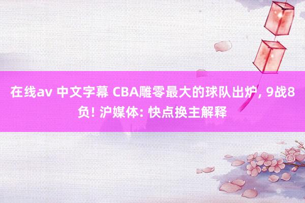 在线av 中文字幕 CBA雕零最大的球队出炉， 9战8负! 沪媒体: 快点换主解释