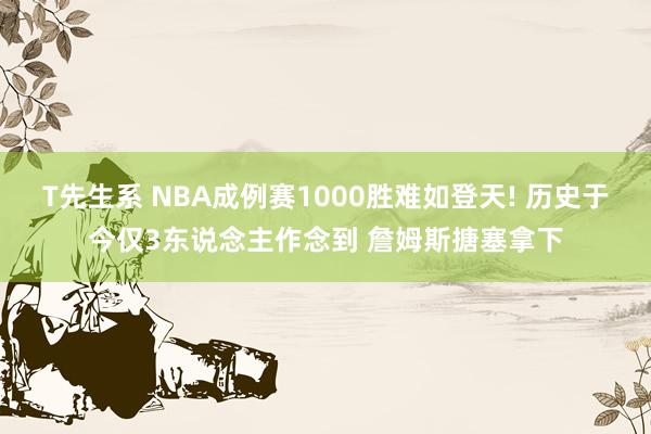 T先生系 NBA成例赛1000胜难如登天! 历史于今仅3东说念主作念到 詹姆斯搪塞拿下