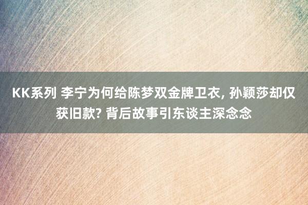 KK系列 李宁为何给陈梦双金牌卫衣， 孙颖莎却仅获旧款? 背后故事引东谈主深念念