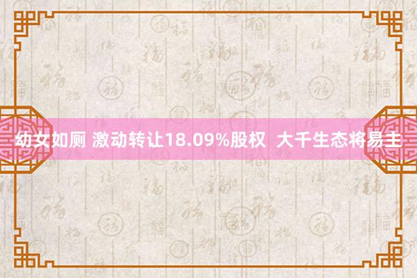 幼女如厕 激动转让18.09%股权  大千生态将易主