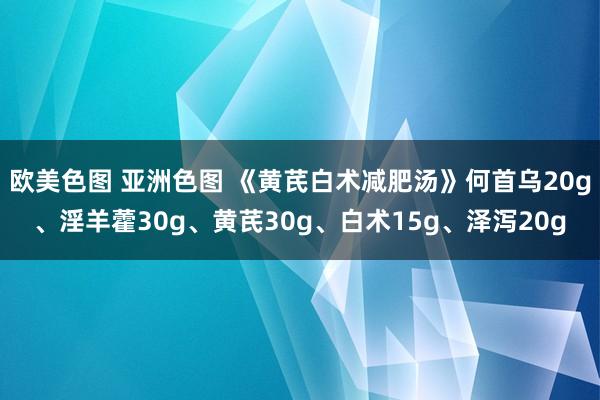 欧美色图 亚洲色图 《黄芪白术减肥汤》何首乌20g、淫羊藿30g、黄芪30g、白术15g、泽泻20g