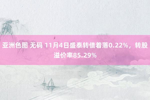 亚洲色图 无码 11月4日盛泰转债着落0.22%，转股溢价率85.29%