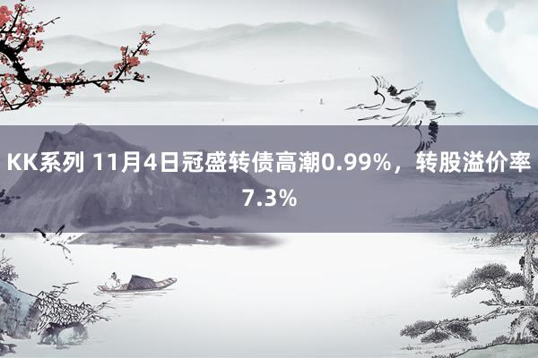 KK系列 11月4日冠盛转债高潮0.99%，转股溢价率7.3%