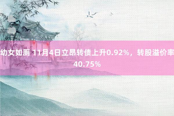 幼女如厕 11月4日立昂转债上升0.92%，转股溢价率40.75%