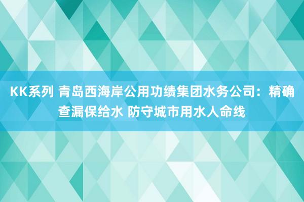 KK系列 青岛西海岸公用功绩集团水务公司：精确查漏保给水 防守城市用水人命线