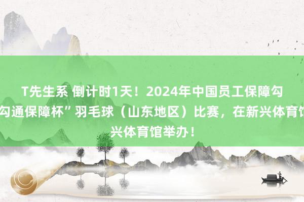 T先生系 倒计时1天！2024年中国员工保障勾通会“勾通保障杯”羽毛球（山东地区）比赛，在新兴体育馆举办！