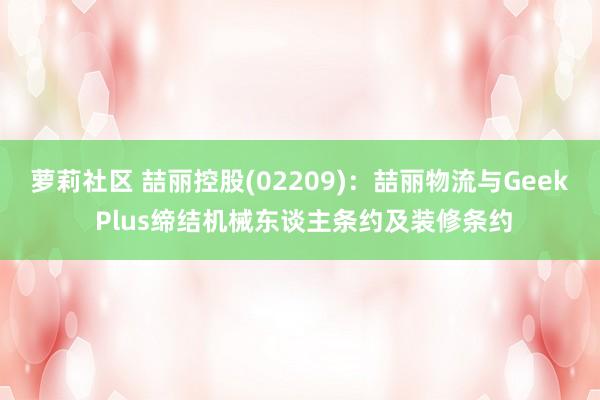 萝莉社区 喆丽控股(02209)：喆丽物流与Geek Plus缔结机械东谈主条约及装修条约