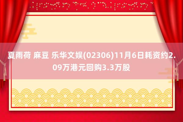 夏雨荷 麻豆 乐华文娱(02306)11月6日耗资约2.09万港元回购3.3万股