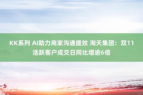 KK系列 AI助力商家沟通提效 淘天集团：双11活跃客户成交日同比增逾6倍