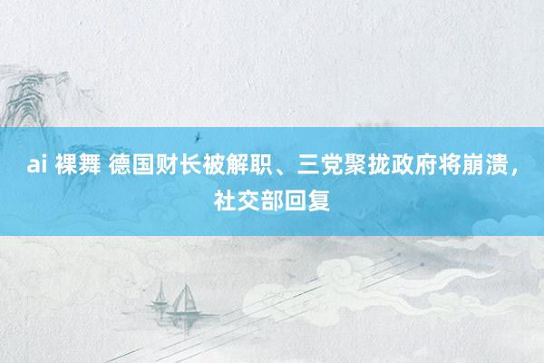 ai 裸舞 德国财长被解职、三党聚拢政府将崩溃，社交部回复