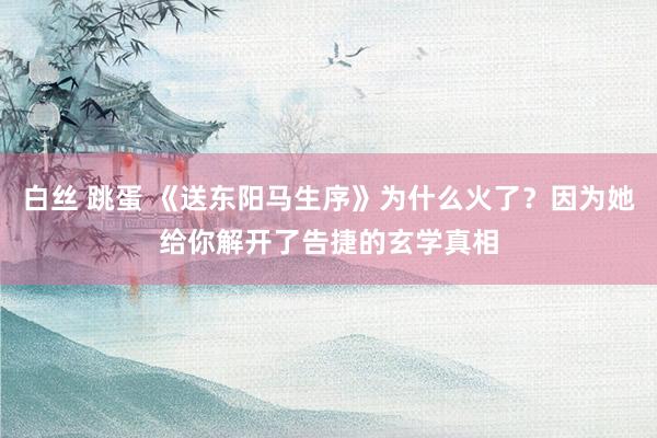 白丝 跳蛋 《送东阳马生序》为什么火了？因为她给你解开了告捷的玄学真相