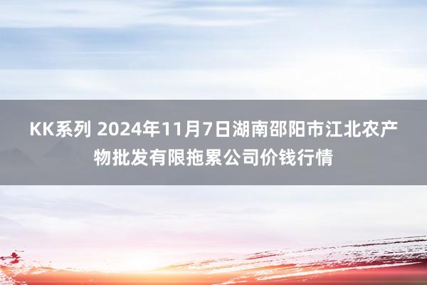 KK系列 2024年11月7日湖南邵阳市江北农产物批发有限拖累公司价钱行情