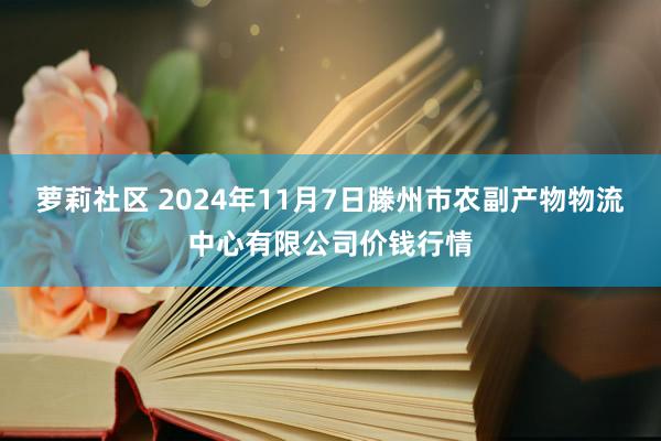 萝莉社区 2024年11月7日滕州市农副产物物流中心有限公司价钱行情