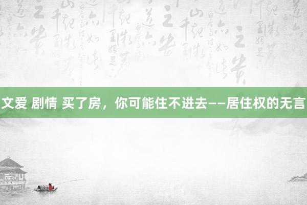 文爱 剧情 买了房，你可能住不进去——居住权的无言