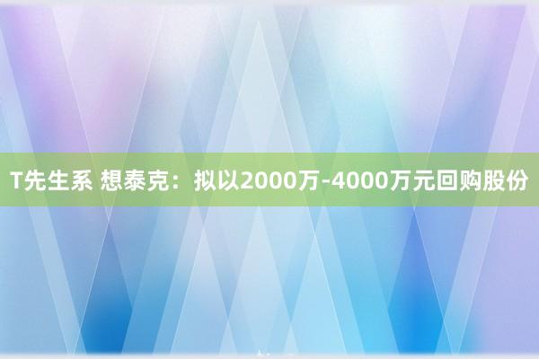 T先生系 想泰克：拟以2000万-4000万元回购股份