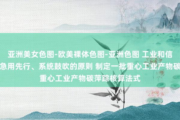 亚洲美女色图-欧美裸体色图-亚洲色图 工业和信息化部：按照急用先行、系统鼓吹的原则 制定一批重心工业产物碳萍踪核算法式