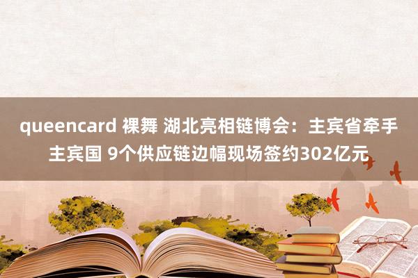 queencard 裸舞 湖北亮相链博会：主宾省牵手主宾国 9个供应链边幅现场签约302亿元