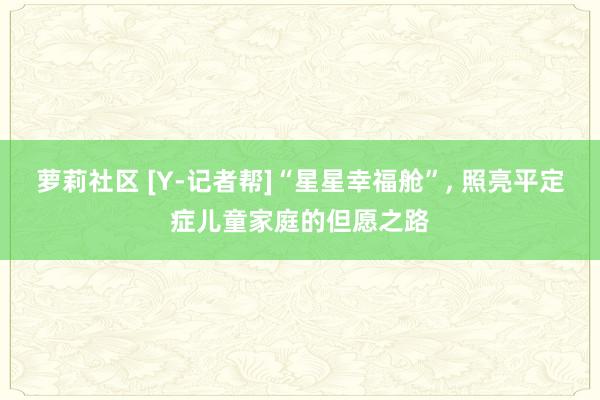 萝莉社区 [Y-记者帮]“星星幸福舱”， 照亮平定症儿童家庭的但愿之路