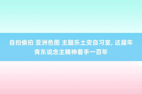 自拍偷拍 亚洲色图 主题乐土变自习室， 这届年青东说念主精神着手一百年