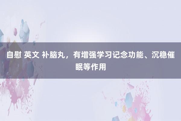 自慰 英文 补脑丸，有增强学习记念功能、沉稳催眠等作用