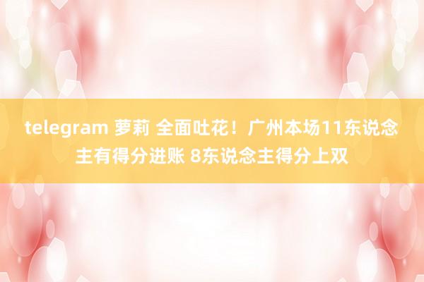 telegram 萝莉 全面吐花！广州本场11东说念主有得分进账 8东说念主得分上双