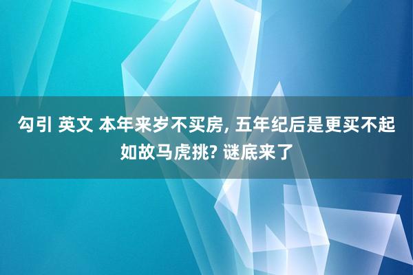 勾引 英文 本年来岁不买房， 五年纪后是更买不起如故马虎挑? 谜底来了