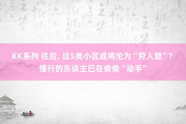 KK系列 往后， 这5类小区或将沦为“穷人窟”? 懂行的东谈主已在偷偷“动手”