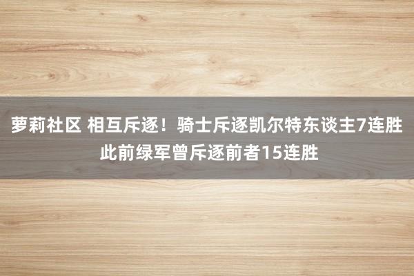 萝莉社区 相互斥逐！骑士斥逐凯尔特东谈主7连胜 此前绿军曾斥逐前者15连胜