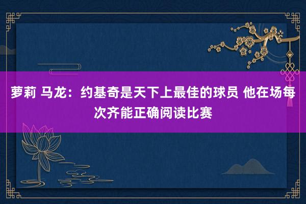 萝莉 马龙：约基奇是天下上最佳的球员 他在场每次齐能正确阅读比赛