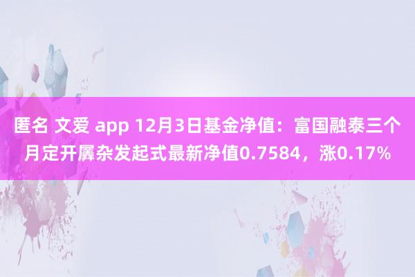 匿名 文爱 app 12月3日基金净值：富国融泰三个月定开羼杂发起式最新净值0.7584，涨0.17%