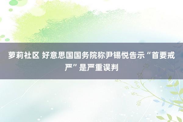 萝莉社区 好意思国国务院称尹锡悦告示“首要戒严”是严重误判