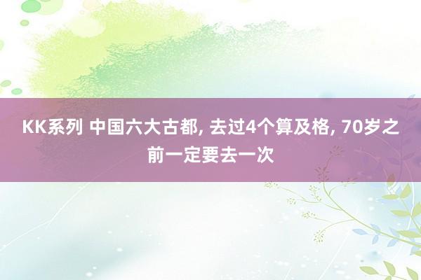 KK系列 中国六大古都， 去过4个算及格， 70岁之前一定要去一次